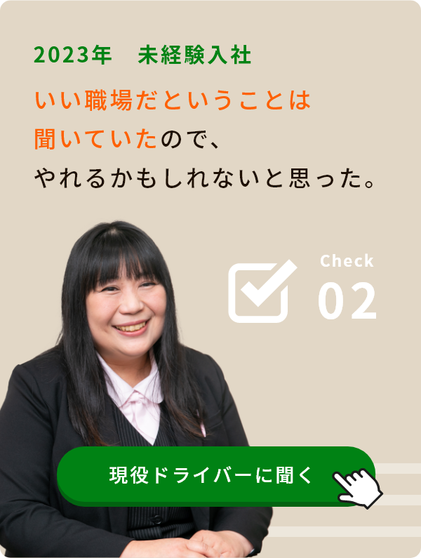 Check02 2023年 未経験入社 いい職場だということは聞いていたので、「やれるかもしれない」と思った。 現役ドライバーに聞く